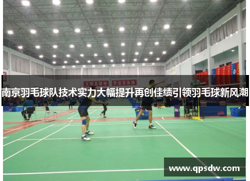 南京羽毛球队技术实力大幅提升再创佳绩引领羽毛球新风潮