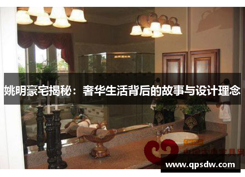 姚明豪宅揭秘：奢华生活背后的故事与设计理念