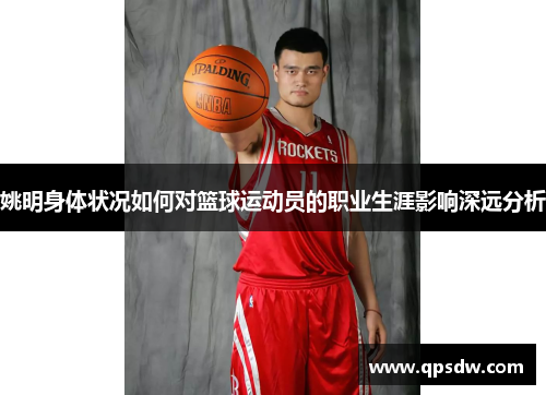 姚明身体状况如何对篮球运动员的职业生涯影响深远分析