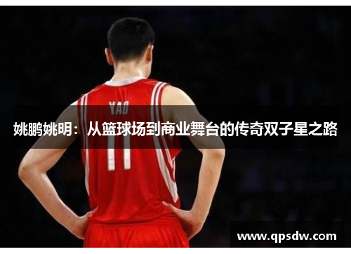 姚鹏姚明：从篮球场到商业舞台的传奇双子星之路