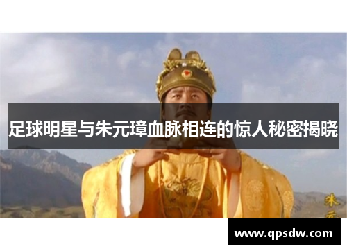 足球明星与朱元璋血脉相连的惊人秘密揭晓