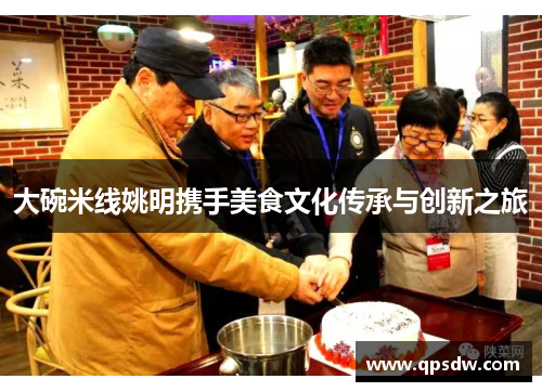 大碗米线姚明携手美食文化传承与创新之旅