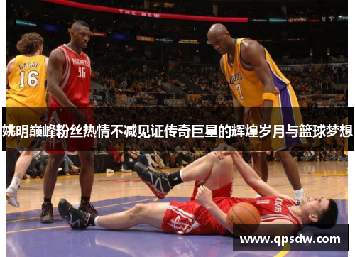 姚明巅峰粉丝热情不减见证传奇巨星的辉煌岁月与篮球梦想