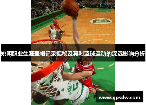 姚明职业生涯盖帽记录揭秘及其对篮球运动的深远影响分析