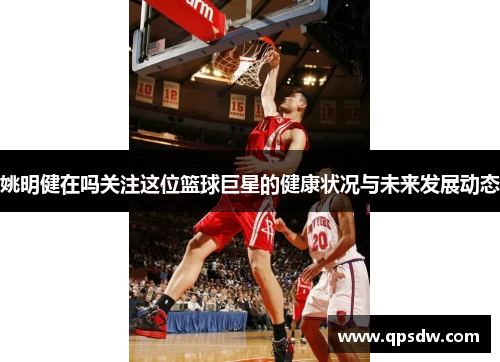 姚明健在吗关注这位篮球巨星的健康状况与未来发展动态