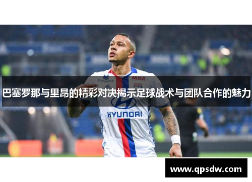 巴塞罗那与里昂的精彩对决揭示足球战术与团队合作的魅力