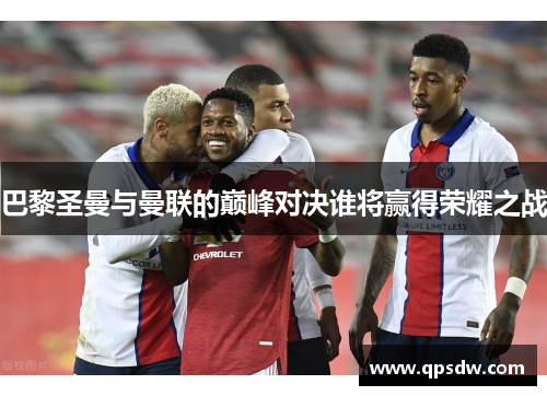 巴黎圣曼与曼联的巅峰对决谁将赢得荣耀之战