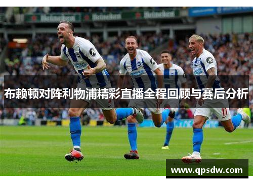 布赖顿对阵利物浦精彩直播全程回顾与赛后分析