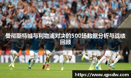 米兰曼彻斯特城与利物浦对决的500场数据分析与战绩回顾